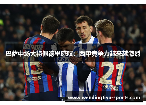巴萨中场大将佩德里感叹：西甲竞争力越来越激烈