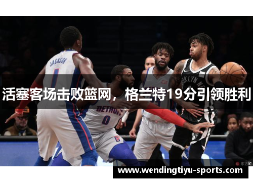 活塞客场击败篮网，格兰特19分引领胜利