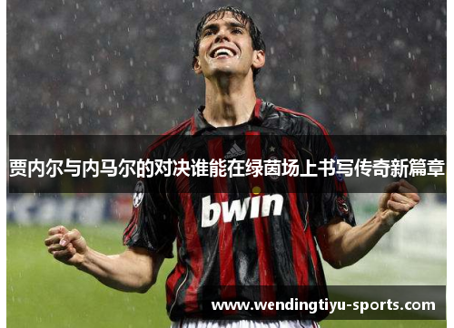 贾内尔与内马尔的对决谁能在绿茵场上书写传奇新篇章